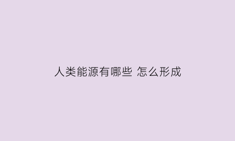 人类能源有哪些 怎么形成